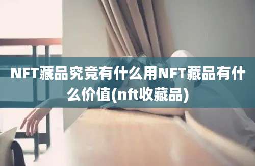 NFT藏品究竟有什么用NFT藏品有什么价值(nft收藏品)