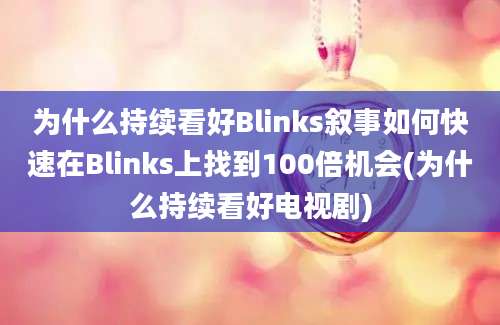 为什么持续看好Blinks叙事如何快速在Blinks上找到100倍机会(为什么持续看好电视剧)