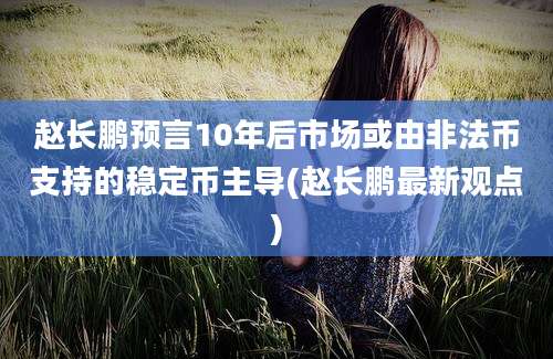 赵长鹏预言10年后市场或由非法币支持的稳定币主导(赵长鹏最新观点)