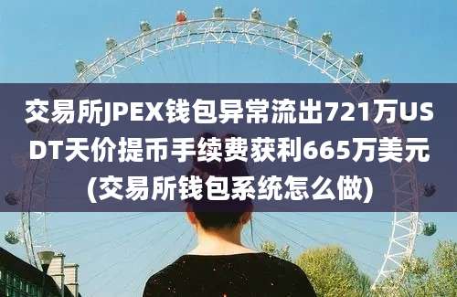 交易所JPEX钱包异常流出721万USDT天价提币手续费获利665万美元(交易所钱包系统怎么做)