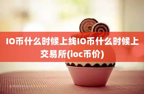 IO币什么时候上线IO币什么时候上交易所(ioc币价)