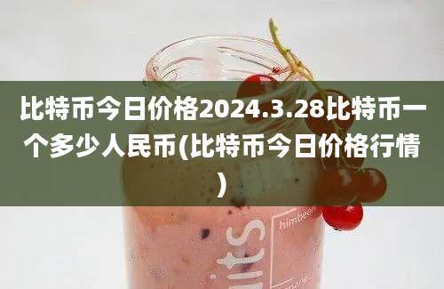 比特币今日价格2024.3.28比特币一个多少人民币(比特币今日价格行情)