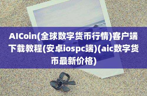 AICoin(全球数字货币行情)客户端下载教程(安卓iospc端)(aic数字货币最新价格)