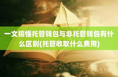 一文搞懂托管钱包与非托管钱包有什么区别(托管收取什么费用)