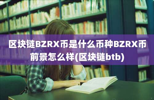 区块链BZRX币是什么币种BZRX币前景怎么样(区块链btb)