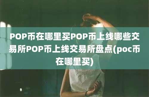 POP币在哪里买POP币上线哪些交易所POP币上线交易所盘点(poc币在哪里买)