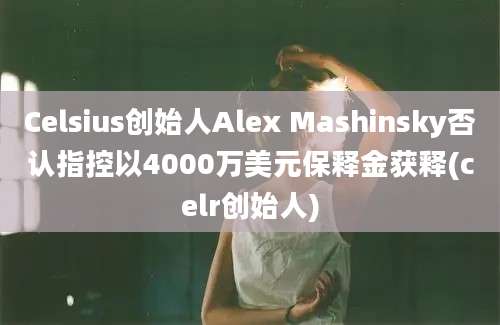 Celsius创始人Alex Mashinsky否认指控以4000万美元保释金获释(celr创始人)