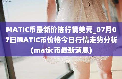 MATIC币最新价格行情美元_07月07日MATIC币价格今日行情走势分析(matic币最新消息)