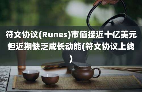 符文协议(Runes)市值接近十亿美元但近期缺乏成长动能(符文协议上线)