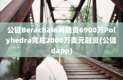 公链Berachain再融资6900万Polyhedra完成2000万美元融资(公链dapp)