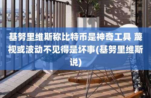 基努里维斯称比特币是神奇工具 蔑视或波动不见得是坏事(基努里维斯说)