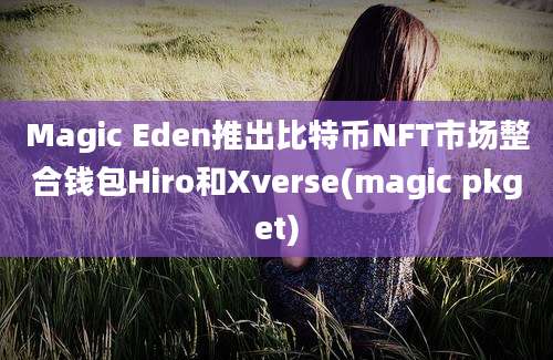 Magic Eden推出比特币NFT市场整合钱包Hiro和Xverse(magic pkget)