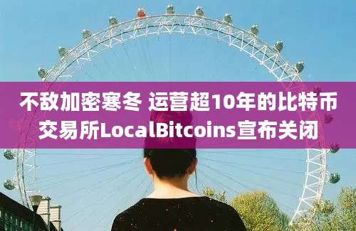 不敌加密寒冬 运营超10年的比特币交易所LocalBitcoins宣布关闭