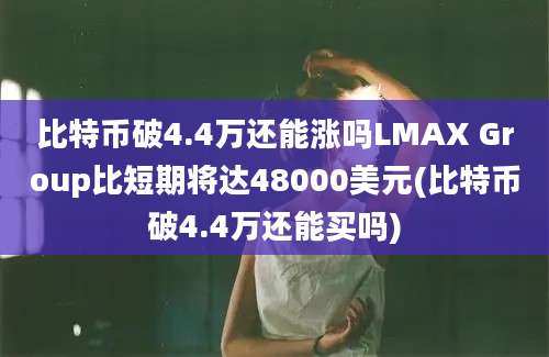 比特币破4.4万还能涨吗LMAX Group比短期将达48000美元(比特币破4.4万还能买吗)