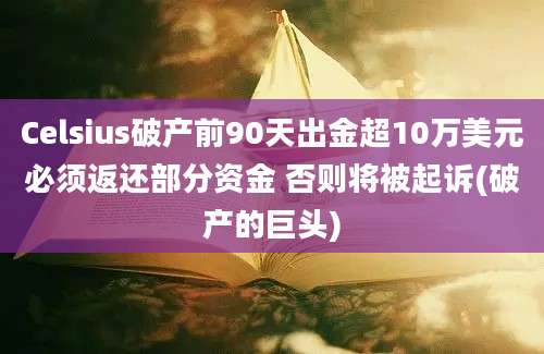 Celsius破产前90天出金超10万美元必须返还部分资金 否则将被起诉(破产的巨头)