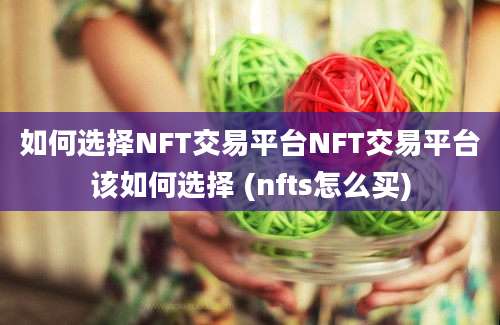 如何选择NFT交易平台NFT交易平台该如何选择 (nfts怎么买)