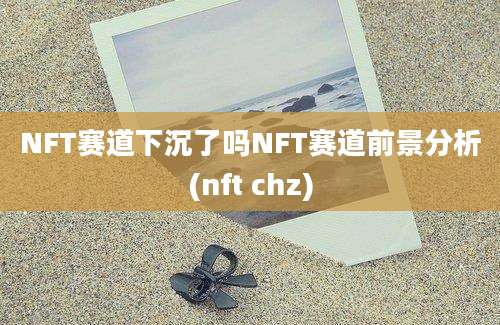 NFT赛道下沉了吗NFT赛道前景分析(nft chz)