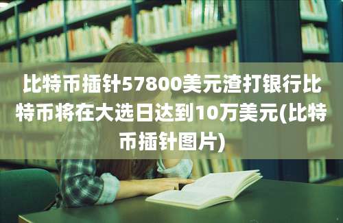 比特币插针57800美元渣打银行比特币将在大选日达到10万美元(比特币插针图片)