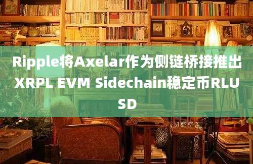 Ripple将Axelar作为侧链桥接推出XRPL EVM Sidechain稳定币RLUSD