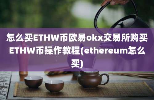 怎么买ETHW币欧易okx交易所购买ETHW币操作教程(ethereum怎么买)