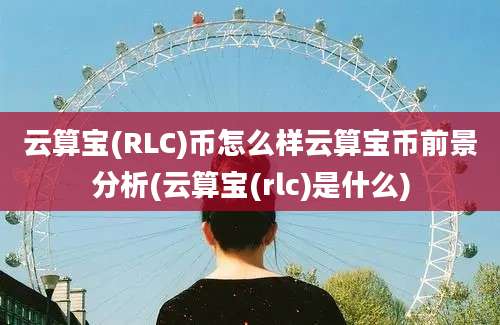 云算宝(RLC)币怎么样云算宝币前景分析(云算宝(rlc)是什么)