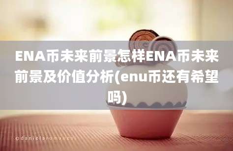 ENA币未来前景怎样ENA币未来前景及价值分析(enu币还有希望吗)