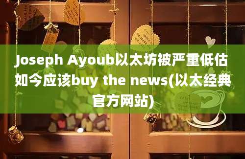 Joseph Ayoub以太坊被严重低估如今应该buy the news(以太经典官方网站)