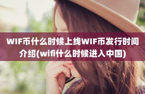 WIF币什么时候上线WIF币发行时间介绍(wifi什么时候进入中国)