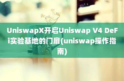 UniswapX开启Uniswap V4 DeFi实验基地的门扉(uniswap操作指南)