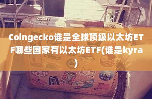 Coingecko谁是全球顶级以太坊ETF哪些国家有以太坊ETF(谁是kyra)