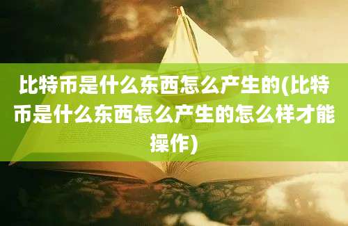 比特币是什么东西怎么产生的(比特币是什么东西怎么产生的怎么样才能操作)