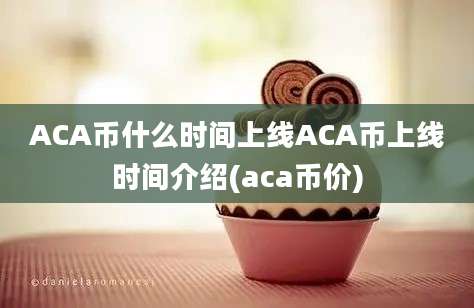 ACA币什么时间上线ACA币上线时间介绍(aca币价)