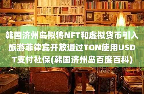 韩国济州岛拟将NFT和虚拟货币引入旅游菲律宾开放通过TON使用USDT支付社保(韩国济州岛百度百科)