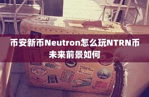 币安新币Neutron怎么玩NTRN币未来前景如何