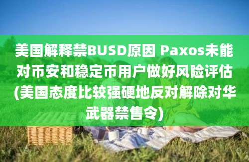 美国解释禁BUSD原因 Paxos未能对币安和稳定币用户做好风险评估(美国态度比较强硬地反对解除对华武器禁售令)