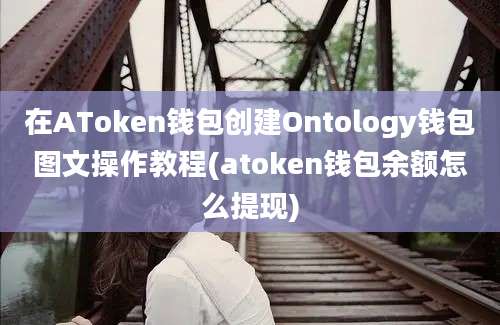 在AToken钱包创建Ontology钱包图文操作教程(atoken钱包余额怎么提现)