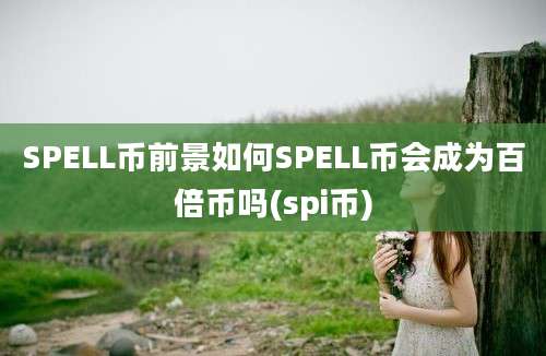 SPELL币前景如何SPELL币会成为百倍币吗(spi币)