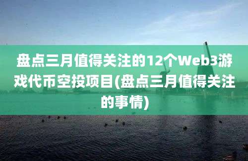 盘点三月值得关注的12个Web3游戏代币空投项目(盘点三月值得关注的事情)