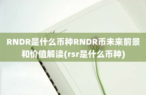 RNDR是什么币种RNDR币未来前景和价值解读(rsr是什么币种)