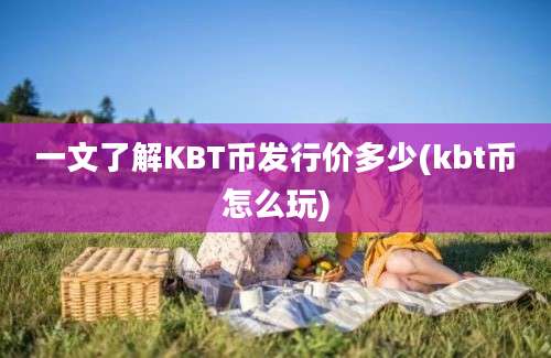 一文了解KBT币发行价多少(kbt币怎么玩)