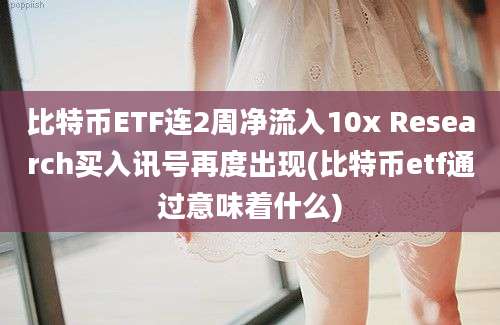 比特币ETF连2周净流入10x Research买入讯号再度出现(比特币etf通过意味着什么)