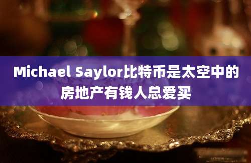 Michael Saylor比特币是太空中的房地产有钱人总爱买