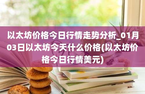 以太坊价格今日行情走势分析_01月03日以太坊今天什么价格(以太坊价格今日行情美元)