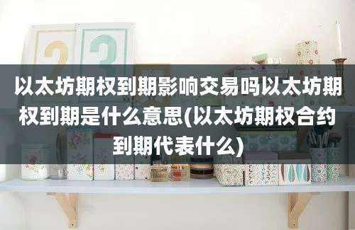 以太坊期权到期影响交易吗以太坊期权到期是什么意思(以太坊期权合约到期代表什么)