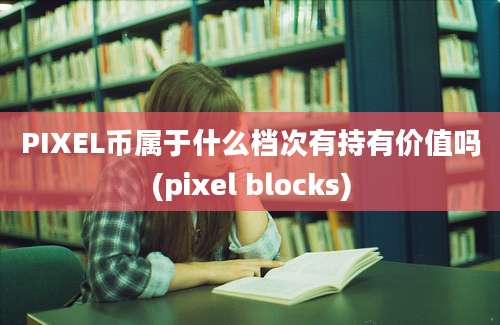 PIXEL币属于什么档次有持有价值吗(pixel blocks)