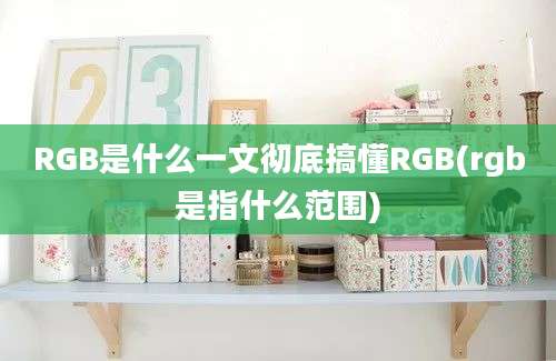 RGB是什么一文彻底搞懂RGB(rgb是指什么范围)