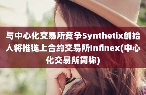 与中心化交易所竞争Synthetix创始人将推链上合约交易所Infinex(中心化交易所简称)