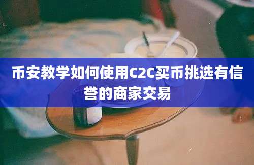 币安教学如何使用C2C买币挑选有信誉的商家交易