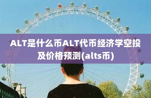 ALT是什么币ALT代币经济学空投及价格预测(alts币)