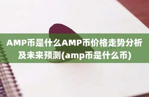 AMP币是什么AMP币价格走势分析及未来预测(amp币是什么币)